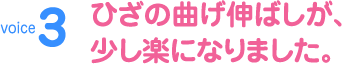 voice3 ひざの曲げ伸ばしが、少し楽になりました。